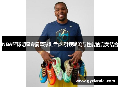 NBA篮球明星专属篮球鞋盘点 引领潮流与性能的完美结合